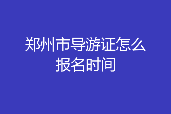 郑州市导游证怎么报名时间