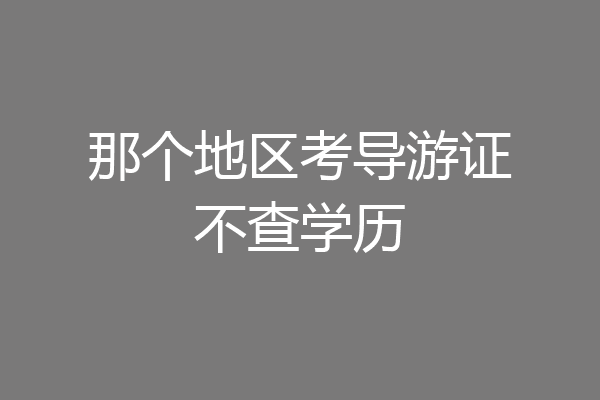 那个地区考导游证不查学历
