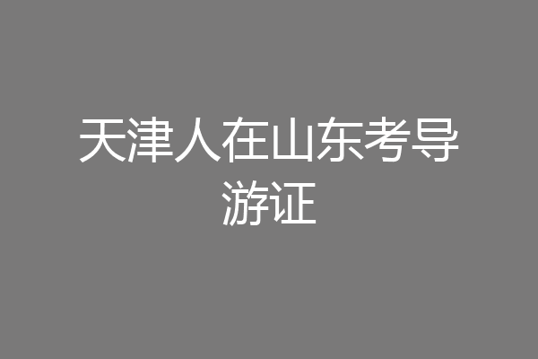 天津人在山东考导游证