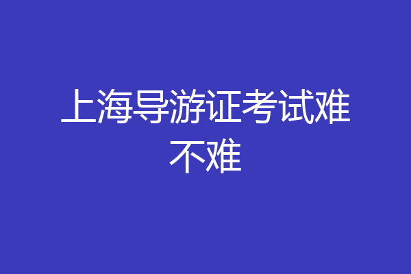 上海导游证考试难不难