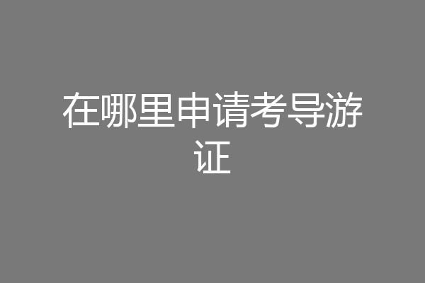 在哪里申请考导游证