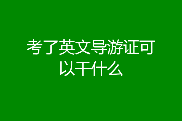 考了英文导游证可以干什么