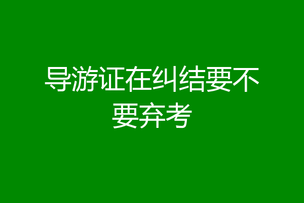 导游证在纠结要不要弃考