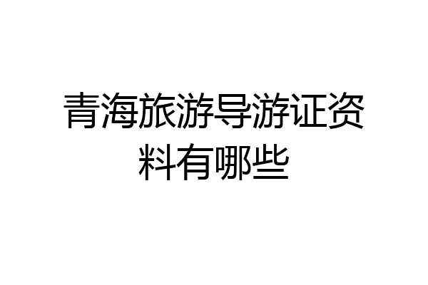 青海旅游导游证资料有哪些