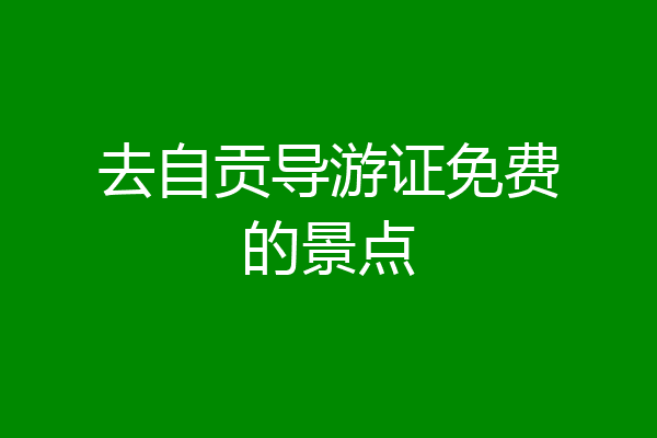 去自贡导游证免费的景点