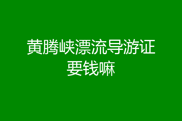 黄腾峡漂流导游证要钱嘛
