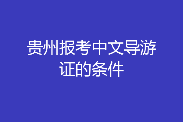贵州报考中文导游证的条件