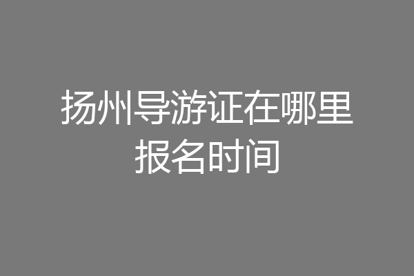 扬州导游证在哪里报名时间