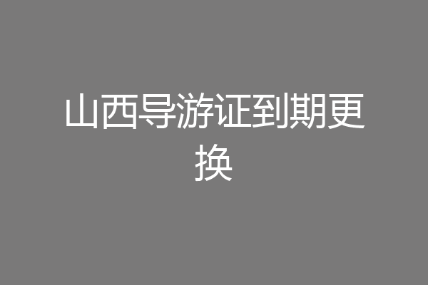 山西导游证到期更换