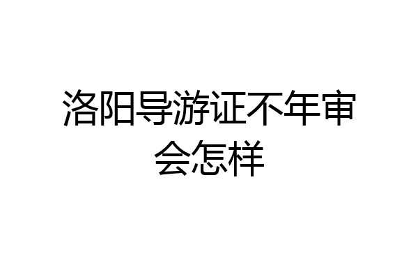 洛阳导游证不年审会怎样