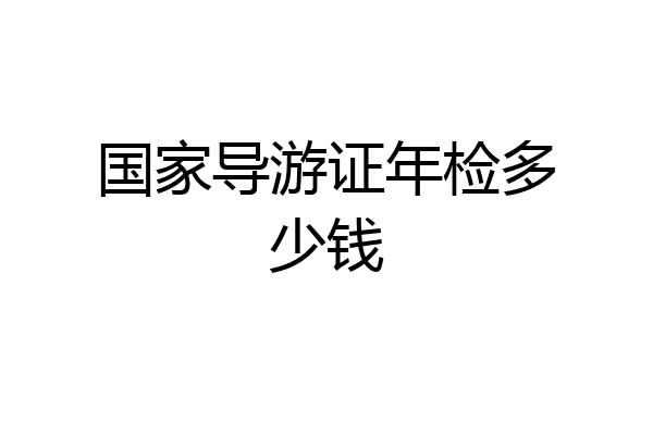 国家导游证年检多少钱