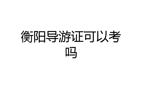 衡阳导游证可以考吗