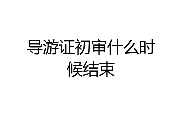 导游证初审什么时候结束