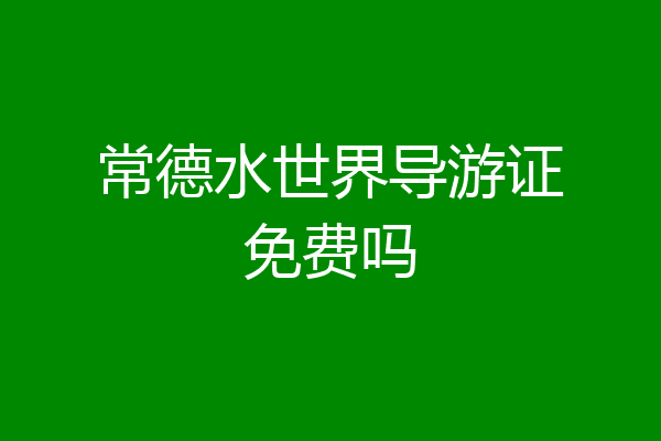 常德水世界导游证免费吗