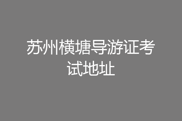 苏州横塘导游证考试地址
