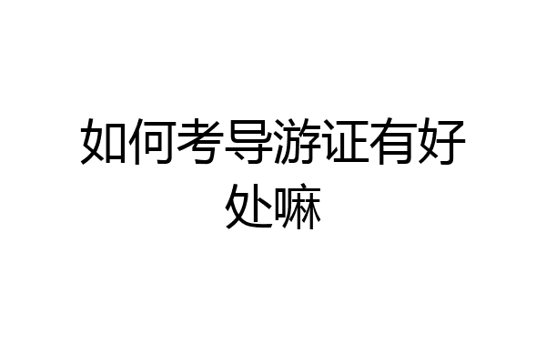 如何考导游证有好处嘛