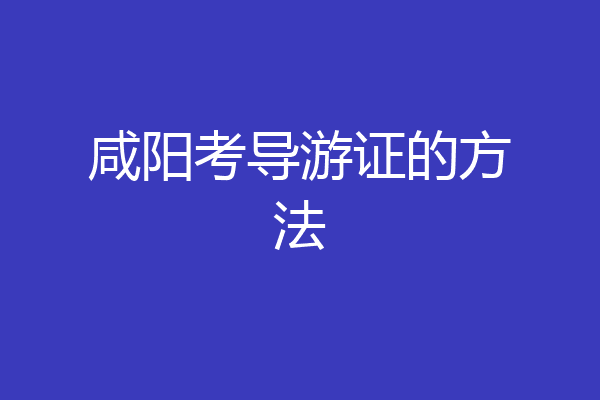 咸阳考导游证的方法