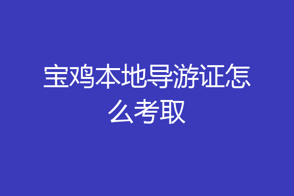 宝鸡本地导游证怎么考取