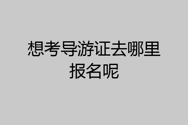 想考导游证去哪里报名呢