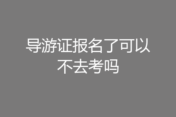 导游证报名了可以不去考吗