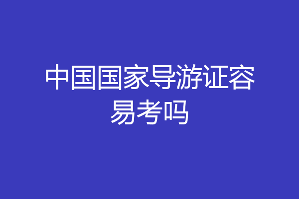 中国国家导游证容易考吗