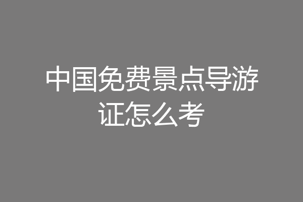 中国免费景点导游证怎么考