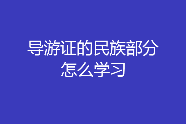 导游证的民族部分怎么学习
