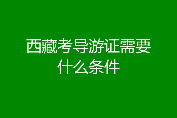 西藏考导游证需要什么条件