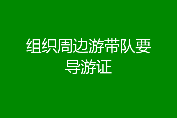 组织周边游带队要导游证