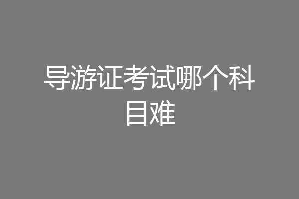 导游证考试哪个科目难
