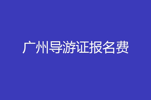 广州导游证报名费