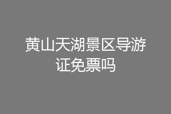 黄山天湖景区导游证免票吗