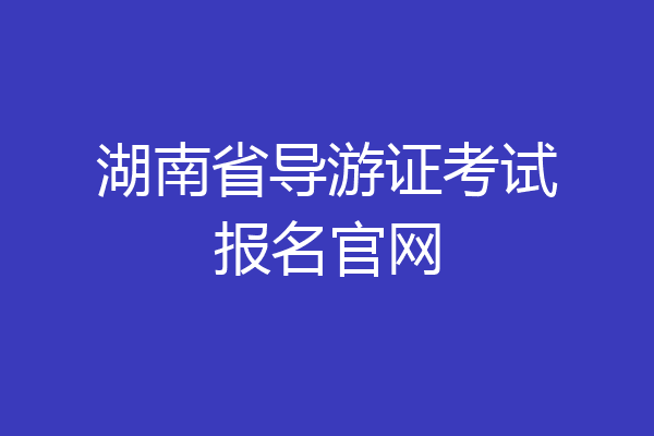 湖南省导游证考试报名官网