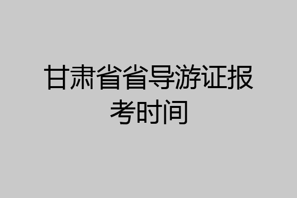 甘肃省省导游证报考时间