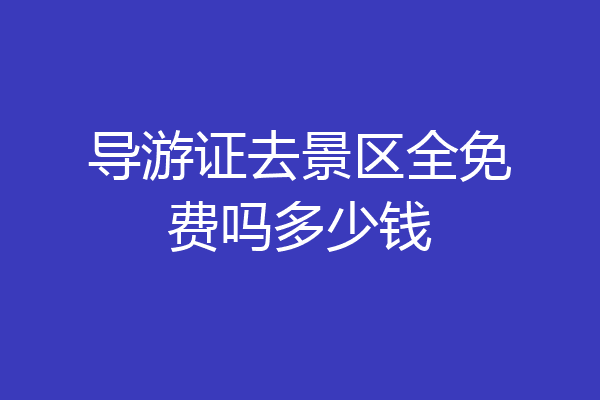 导游证去景区全免费吗多少钱