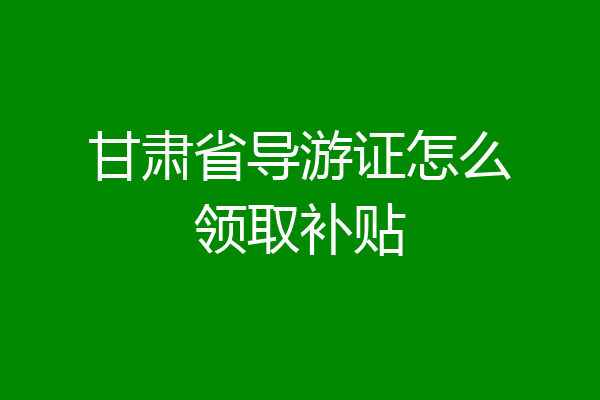 甘肃省导游证怎么领取补贴
