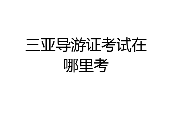 三亚导游证考试在哪里考