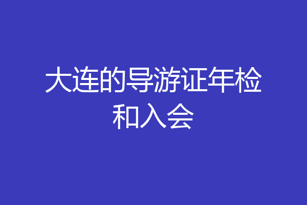 大连的导游证年检和入会
