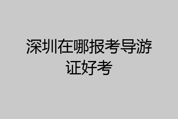 深圳在哪报考导游证好考