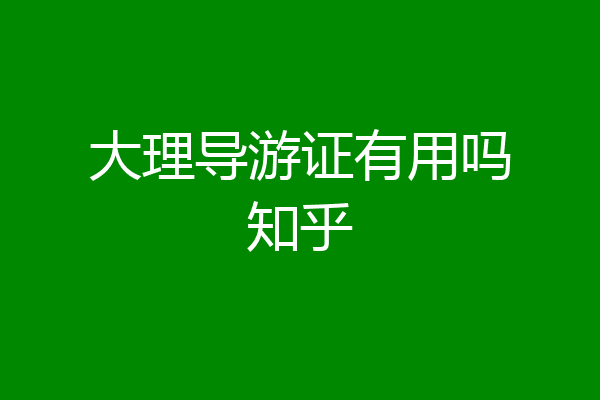 大理导游证有用吗知乎