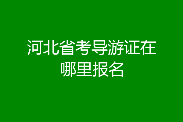 河北省考导游证在哪里报名