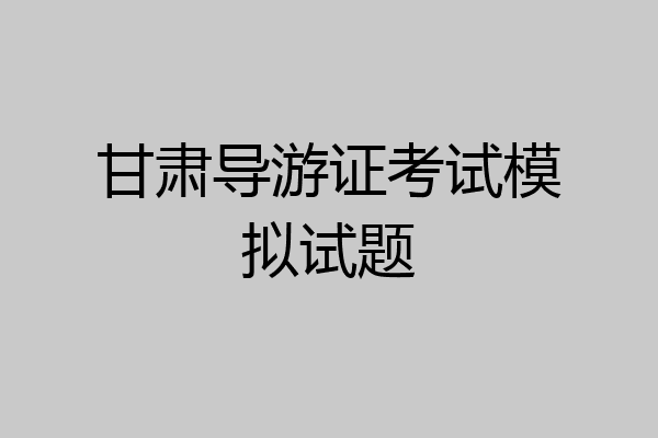 甘肃导游证考试模拟试题