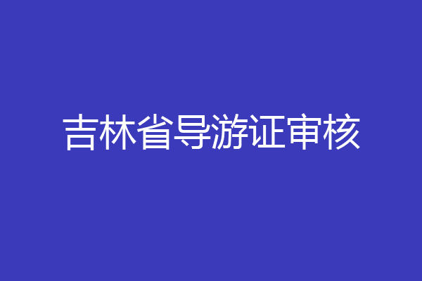 吉林省导游证审核