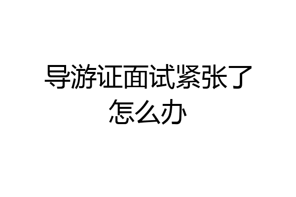 导游证面试紧张了怎么办
