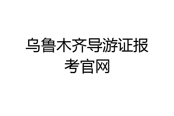 乌鲁木齐导游证报考官网