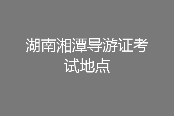 湖南湘潭导游证考试地点