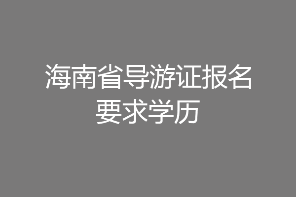 海南省导游证报名要求学历