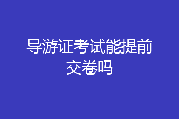 导游证考试能提前交卷吗