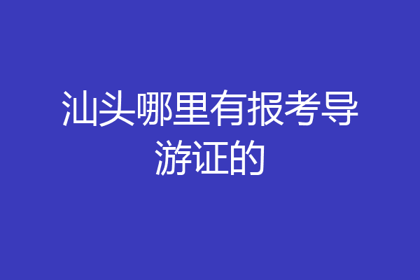 汕头哪里有报考导游证的