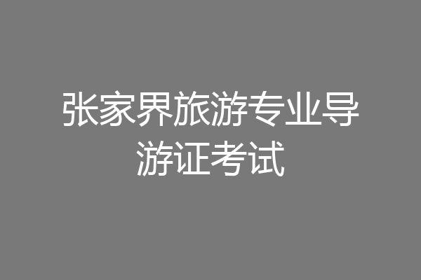 张家界旅游专业导游证考试